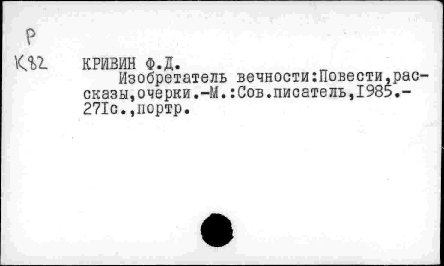 ﻿КРИВИН Ф.Д.
Изобретатель вечности:Повести,рас сказы,очерки.-М.:Сов.писатель,1985.-271с.,портр.